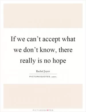 If we can’t accept what we don’t know, there really is no hope Picture Quote #1