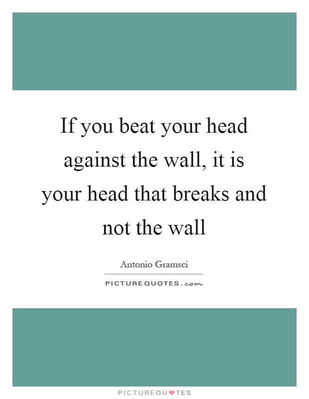 If you beat your head against the wall, it is your head that breaks and not the wall Picture Quote #1