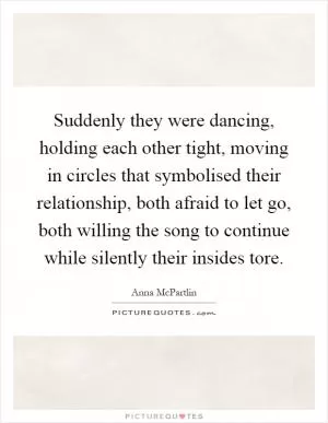 Suddenly they were dancing, holding each other tight, moving in circles that symbolised their relationship, both afraid to let go, both willing the song to continue while silently their insides tore Picture Quote #1