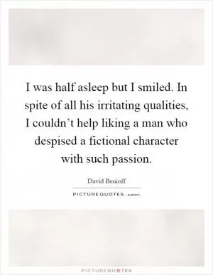 I was half asleep but I smiled. In spite of all his irritating qualities, I couldn’t help liking a man who despised a fictional character with such passion Picture Quote #1