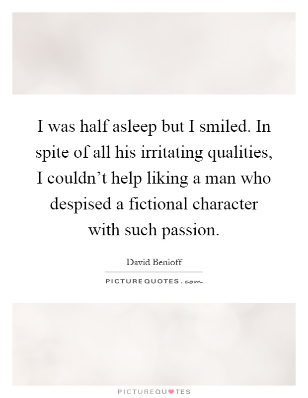 I was half asleep but I smiled. In spite of all his irritating qualities, I couldn't help liking a man who despised a fictional character with such passion Picture Quote #1