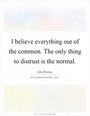 I believe everything out of the common. The only thing to distrust is the normal Picture Quote #1