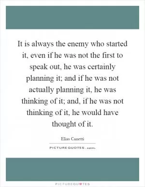 It is always the enemy who started it, even if he was not the first to speak out, he was certainly planning it; and if he was not actually planning it, he was thinking of it; and, if he was not thinking of it, he would have thought of it Picture Quote #1