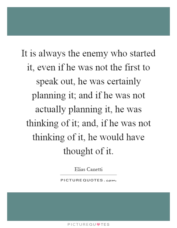 It is always the enemy who started it, even if he was not the first to speak out, he was certainly planning it; and if he was not actually planning it, he was thinking of it; and, if he was not thinking of it, he would have thought of it Picture Quote #1