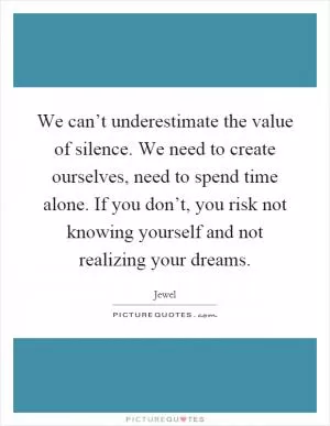We can’t underestimate the value of silence. We need to create ourselves, need to spend time alone. If you don’t, you risk not knowing yourself and not realizing your dreams Picture Quote #1