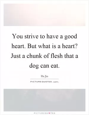 You strive to have a good heart. But what is a heart? Just a chunk of flesh that a dog can eat Picture Quote #1