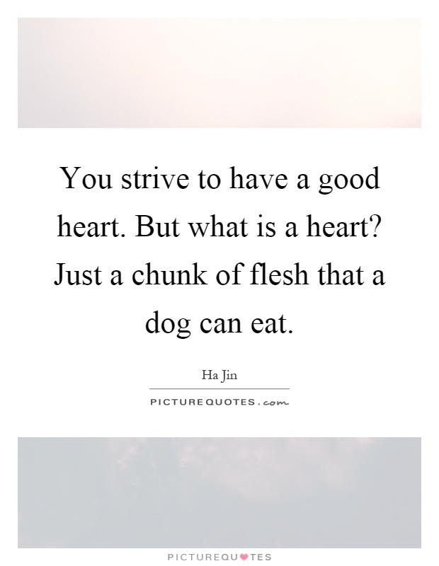 You strive to have a good heart. But what is a heart? Just a chunk of flesh that a dog can eat Picture Quote #1