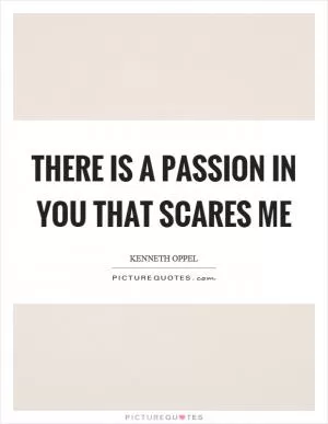 There is a passion in you that scares me Picture Quote #1