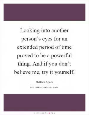 Looking into another person’s eyes for an extended period of time proved to be a powerful thing. And if you don’t believe me, try it yourself Picture Quote #1