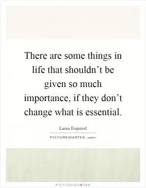 There are some things in life that shouldn’t be given so much importance, if they don’t change what is essential Picture Quote #1