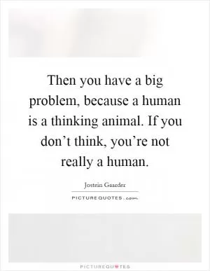 Then you have a big problem, because a human is a thinking animal. If you don’t think, you’re not really a human Picture Quote #1