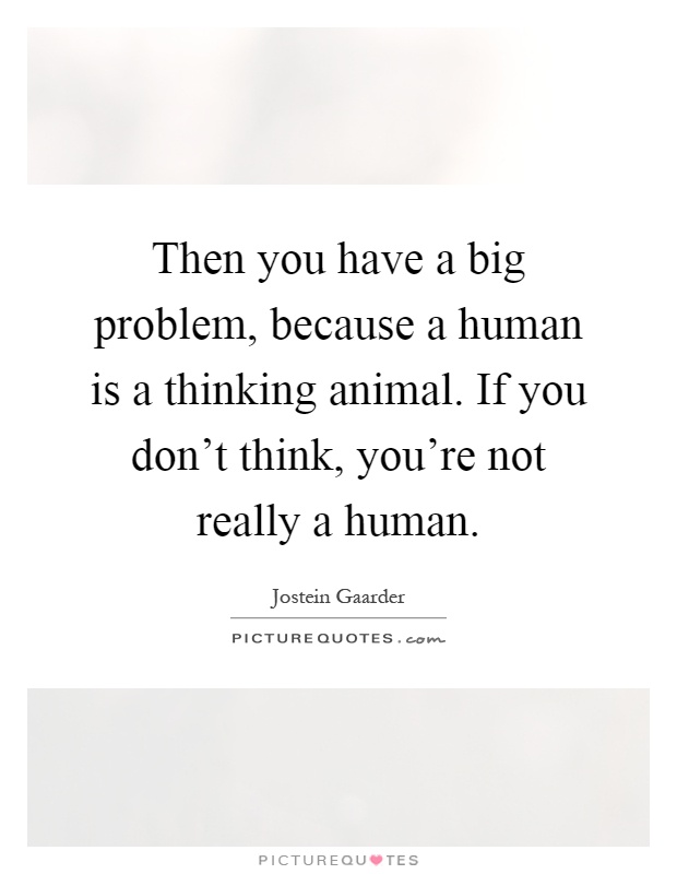 Then you have a big problem, because a human is a thinking animal. If you don't think, you're not really a human Picture Quote #1