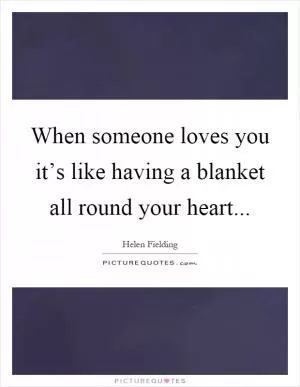When someone loves you it’s like having a blanket all round your heart Picture Quote #1