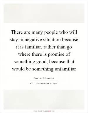 There are many people who will stay in negative situation because it is familiar, rather than go where there is promise of something good, because that would be something unfamiliar Picture Quote #1