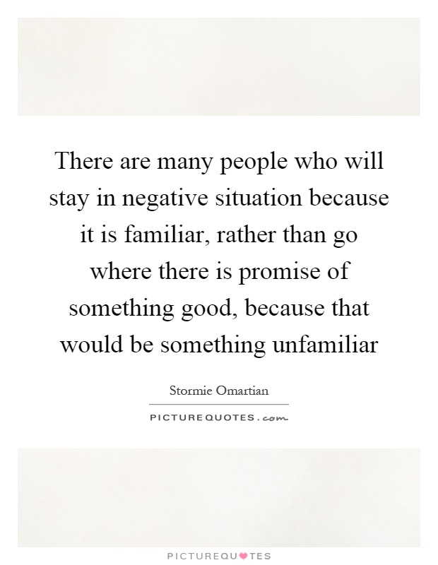 There are many people who will stay in negative situation because it is familiar, rather than go where there is promise of something good, because that would be something unfamiliar Picture Quote #1