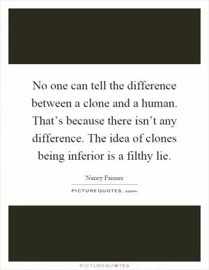 No one can tell the difference between a clone and a human. That’s because there isn’t any difference. The idea of clones being inferior is a filthy lie Picture Quote #1