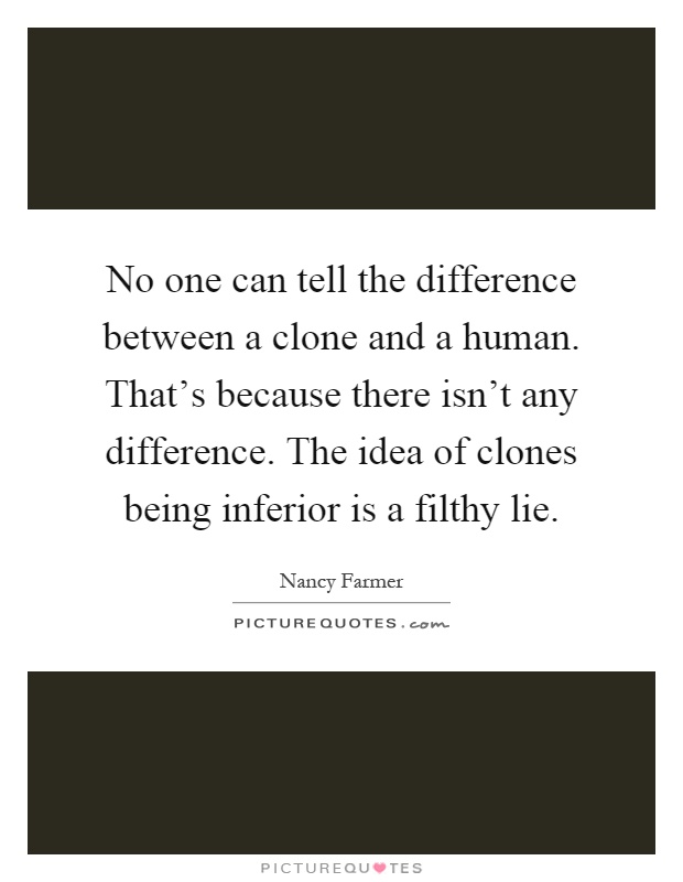 No one can tell the difference between a clone and a human. That's because there isn't any difference. The idea of clones being inferior is a filthy lie Picture Quote #1