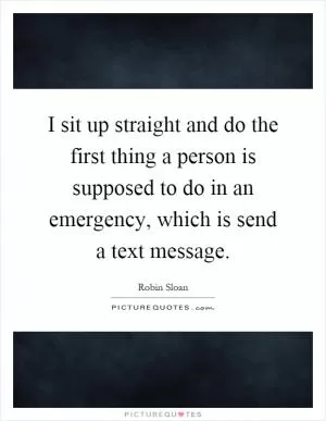 I sit up straight and do the first thing a person is supposed to do in an emergency, which is send a text message Picture Quote #1