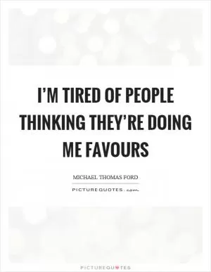 I’m tired of people thinking they’re doing me favours Picture Quote #1