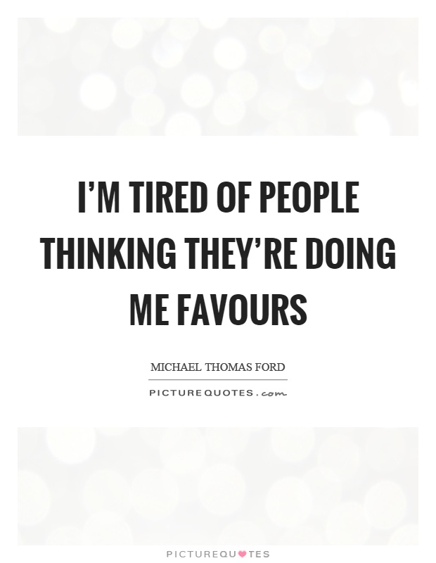 I'm tired of people thinking they're doing me favours Picture Quote #1
