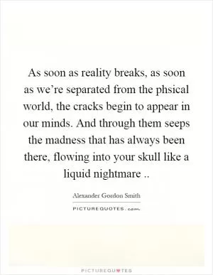 As soon as reality breaks, as soon as we’re separated from the phsical world, the cracks begin to appear in our minds. And through them seeps the madness that has always been there, flowing into your skull like a liquid nightmare Picture Quote #1