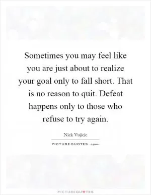 Sometimes you may feel like you are just about to realize your goal only to fall short. That is no reason to quit. Defeat happens only to those who refuse to try again Picture Quote #1