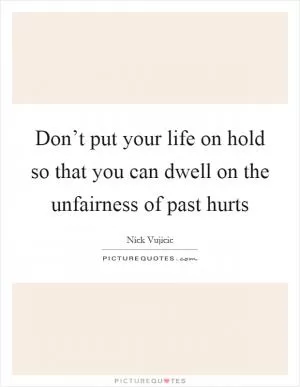 Don’t put your life on hold so that you can dwell on the unfairness of past hurts Picture Quote #1