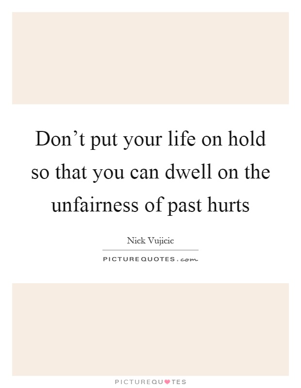 Don't put your life on hold so that you can dwell on the unfairness of past hurts Picture Quote #1