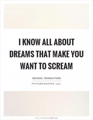 I know all about dreams that make you want to scream Picture Quote #1