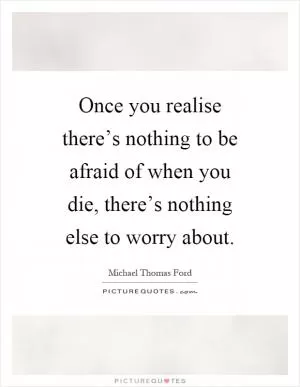 Once you realise there’s nothing to be afraid of when you die, there’s nothing else to worry about Picture Quote #1