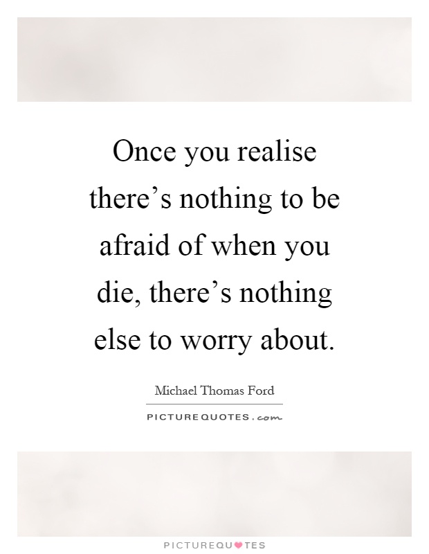 Once you realise there's nothing to be afraid of when you die, there's nothing else to worry about Picture Quote #1