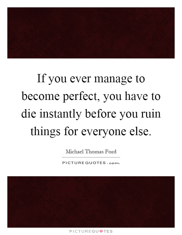 If you ever manage to become perfect, you have to die instantly before you ruin things for everyone else Picture Quote #1