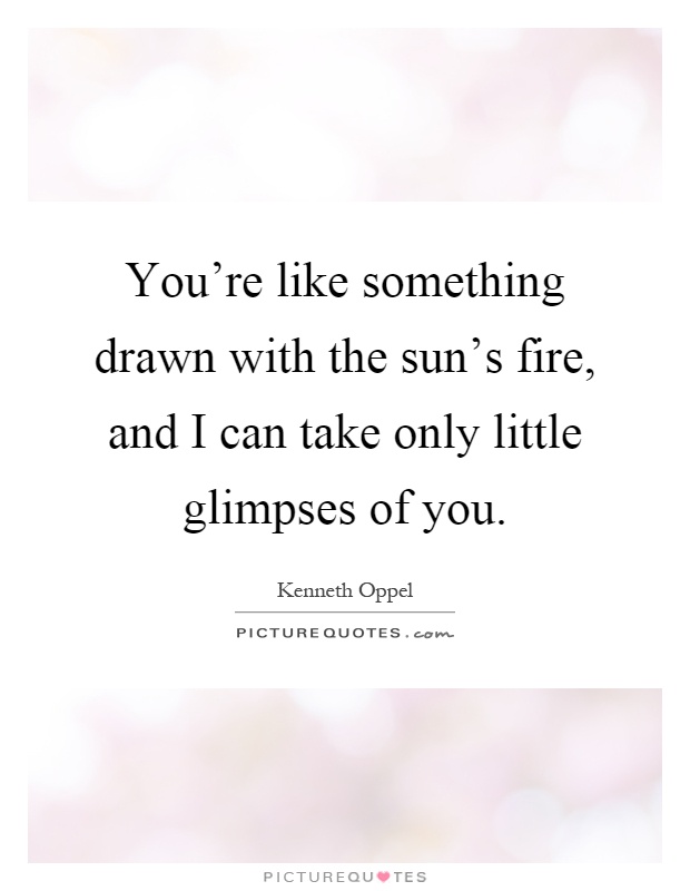 You're like something drawn with the sun's fire, and I can take only little glimpses of you Picture Quote #1