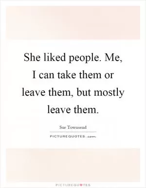 She liked people. Me, I can take them or leave them, but mostly leave them Picture Quote #1