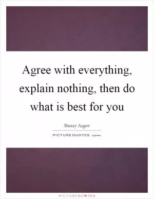 Agree with everything, explain nothing, then do what is best for you Picture Quote #1