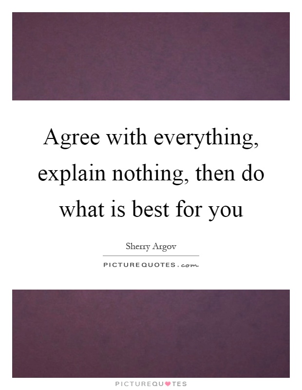 Agree with everything, explain nothing, then do what is best for you Picture Quote #1
