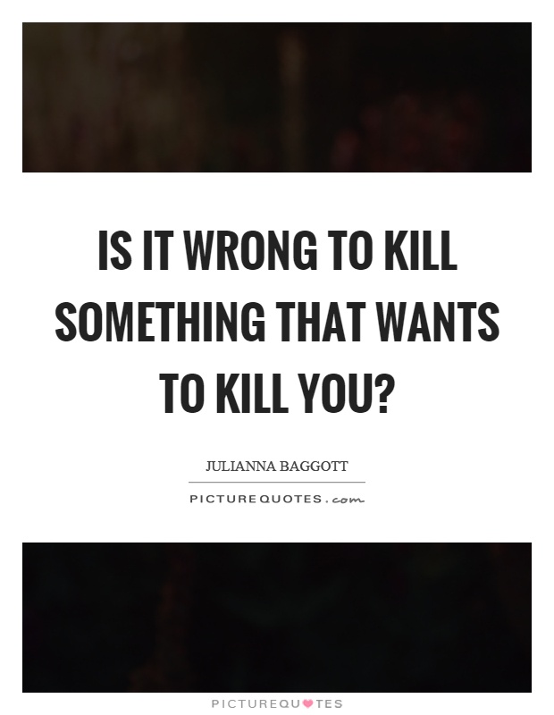 Is it wrong to kill something that wants to kill you? Picture Quote #1