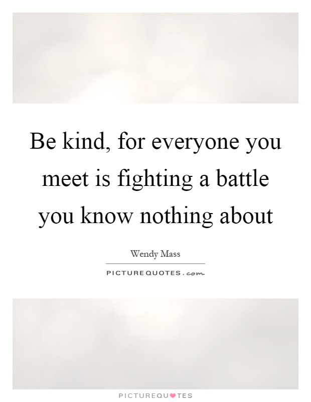 Be kind, for everyone you meet is fighting a battle you know nothing about Picture Quote #1