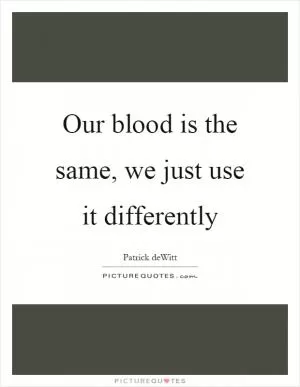 Our blood is the same, we just use it differently Picture Quote #1