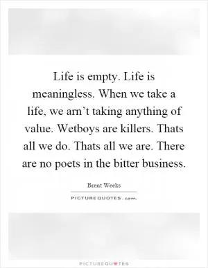 Life is empty. Life is meaningless. When we take a life, we arn’t taking anything of value. Wetboys are killers. Thats all we do. Thats all we are. There are no poets in the bitter business Picture Quote #1