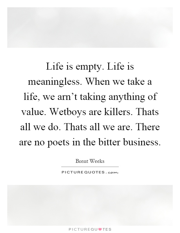Life is empty. Life is meaningless. When we take a life, we arn't taking anything of value. Wetboys are killers. Thats all we do. Thats all we are. There are no poets in the bitter business Picture Quote #1