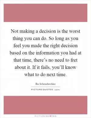 Not making a decision is the worst thing you can do. So long as you feel you made the right decision based on the information you had at that time, there’s no need to fret about it. If it fails, you’ll know what to do next time Picture Quote #1
