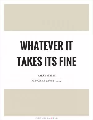 Whatever it takes its fine Picture Quote #1