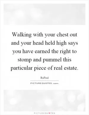 Walking with your chest out and your head held high says you have earned the right to stomp and pummel this particular piece of real estate Picture Quote #1