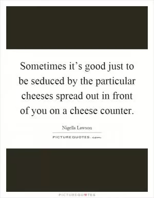 Sometimes it’s good just to be seduced by the particular cheeses spread out in front of you on a cheese counter Picture Quote #1