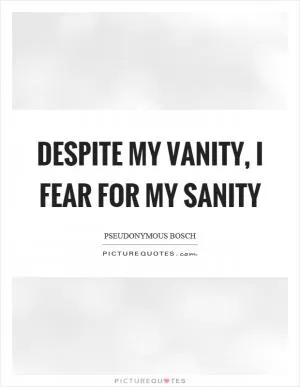 Despite my vanity, I fear for my sanity Picture Quote #1