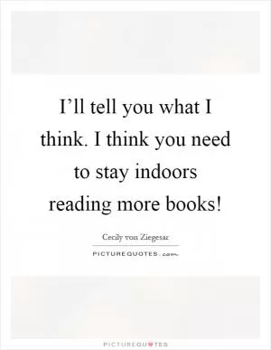 I’ll tell you what I think. I think you need to stay indoors reading more books! Picture Quote #1