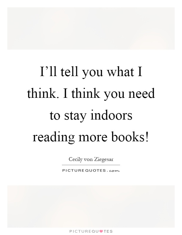I'll tell you what I think. I think you need to stay indoors reading more books! Picture Quote #1