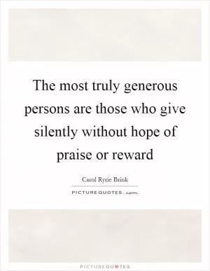 The most truly generous persons are those who give silently without hope of praise or reward Picture Quote #1
