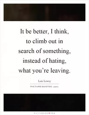 It be better, I think, to climb out in search of something, instead of hating, what you’re leaving Picture Quote #1